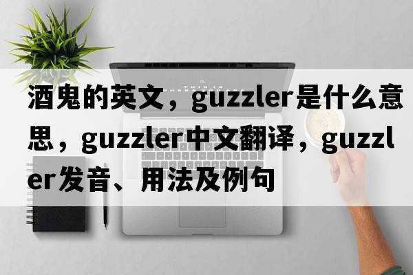 酒鬼的英文，guzzler是什么意思，guzzler中文翻譯，guzzler發(fā)音、用法及例句