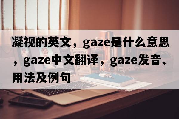 凝視的英文，gaze是什么意思，gaze中文翻譯，gaze發(fā)音、用法及例句