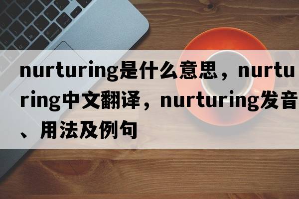 nurturing是什么意思，nurturing中文翻譯，nurturing發(fā)音、用法及例句
