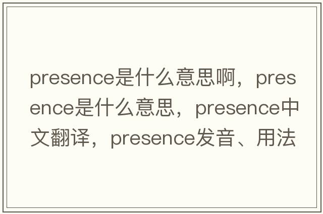 presence是什么意思啊，presence是什么意思，presence中文翻譯，presence發(fā)音、用法及例句