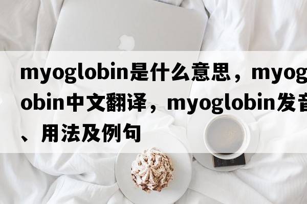 myoglobin是什么意思，myoglobin中文翻譯，myoglobin發(fā)音、用法及例句