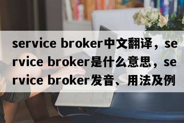 service broker中文翻譯，service broker是什么意思，service broker發(fā)音、用法及例句