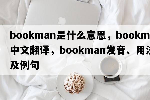 bookman是什么意思，bookman中文翻譯，bookman發(fā)音、用法及例句