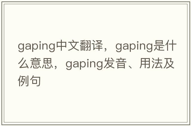 gaping中文翻譯，gaping是什么意思，gaping發(fā)音、用法及例句