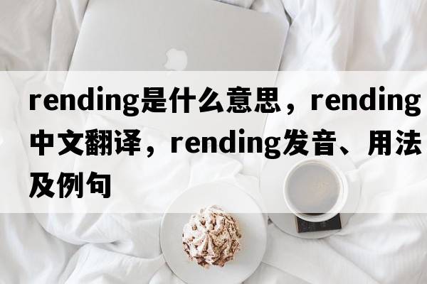 rending是什么意思，rending中文翻譯，rending發(fā)音、用法及例句