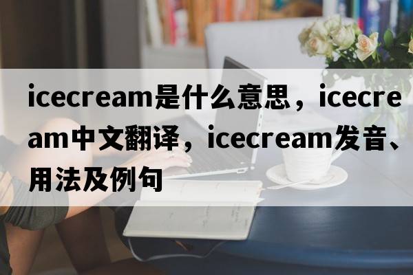 icecream是什么意思，icecream中文翻譯，icecream發(fā)音、用法及例句