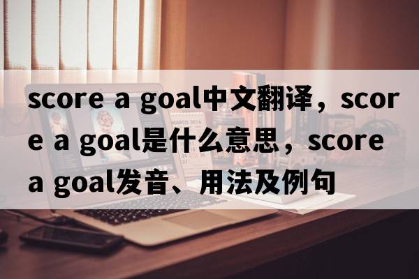 score a goal中文翻譯，score a goal是什么意思，score a goal發(fā)音、用法及例句