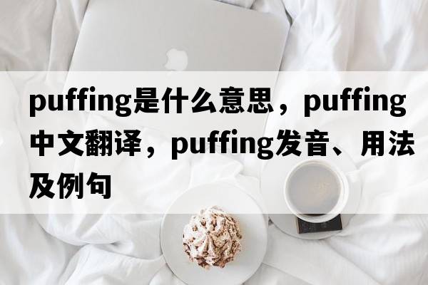 puffing是什么意思，puffing中文翻譯，puffing發(fā)音、用法及例句