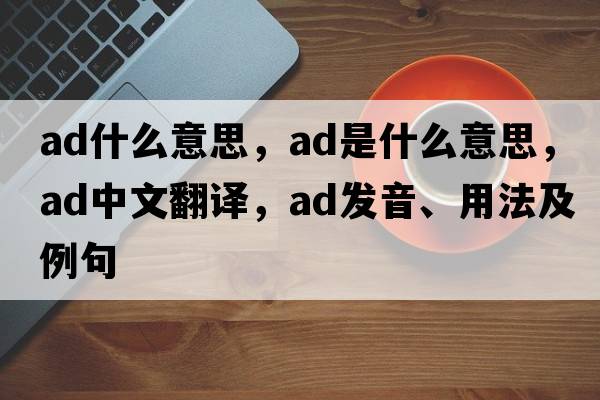 ad什么意思，ad是什么意思，ad中文翻譯，ad發(fā)音、用法及例句