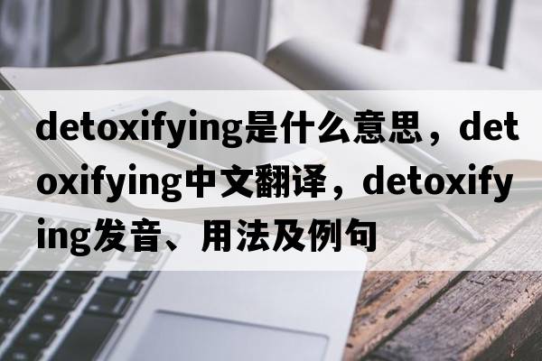 detoxifying是什么意思，detoxifying中文翻譯，detoxifying發(fā)音、用法及例句