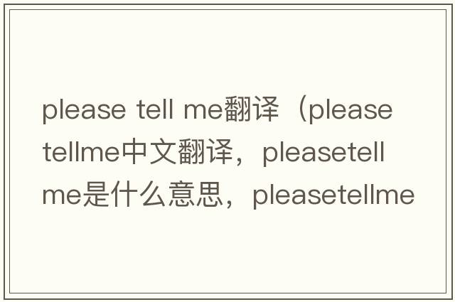 please tell me翻譯（pleasetellme中文翻譯，pleasetellme是什么意思，pleasetellme發(fā)音、用法及例句）