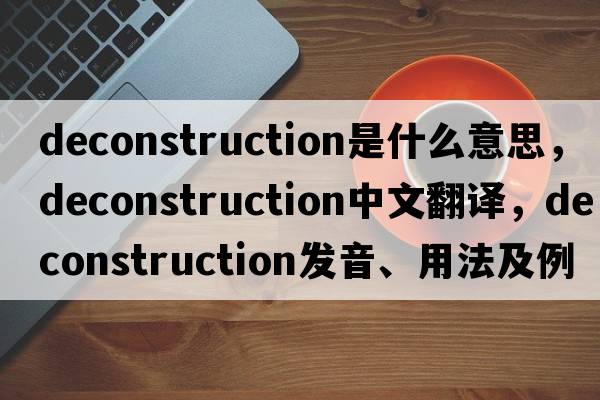 deconstruction是什么意思，deconstruction中文翻譯，deconstruction發(fā)音、用法及例句
