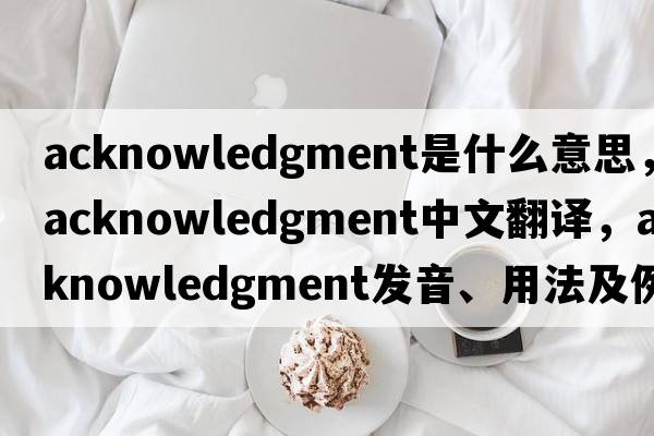 acknowledgment是什么意思，acknowledgment中文翻譯，acknowledgment發(fā)音、用法及例句