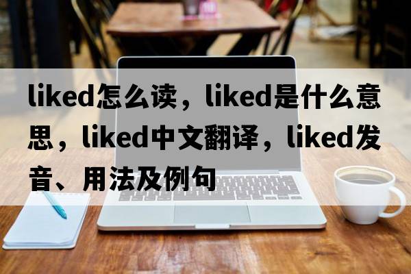 liked怎么讀，liked是什么意思，liked中文翻譯，liked發(fā)音、用法及例句