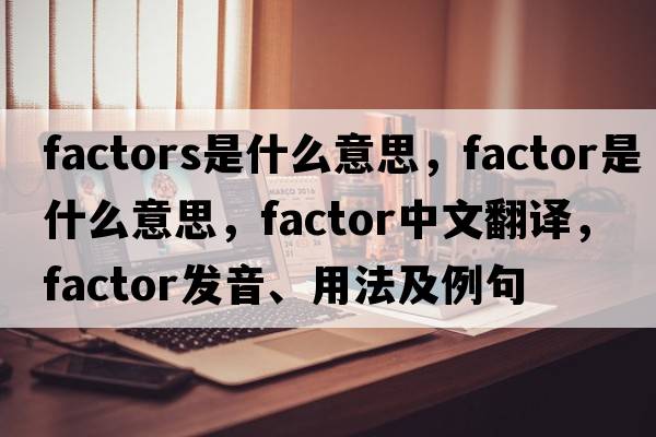factors是什么意思，factor是什么意思，factor中文翻譯，factor發(fā)音、用法及例句