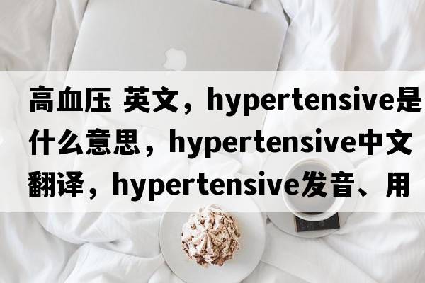 高血壓 英文，hypertensive是什么意思，hypertensive中文翻譯，hypertensive發(fā)音、用法及例句