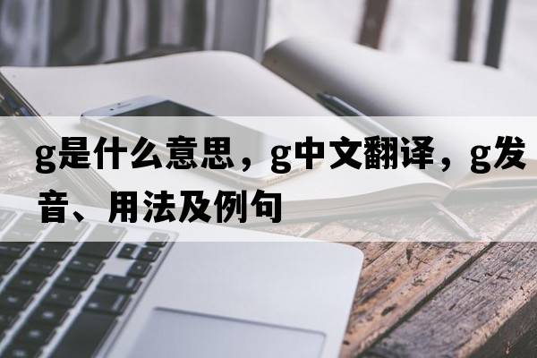 G是什么意思，G中文翻譯，G發(fā)音、用法及例句