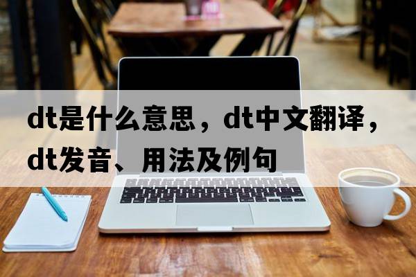 dT是什么意思，dT中文翻譯，dT發(fā)音、用法及例句