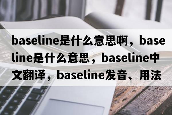 baseline是什么意思啊，baseline是什么意思，baseline中文翻譯，baseline發(fā)音、用法及例句