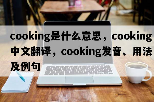 cooking是什么意思，cooking中文翻譯，cooking發(fā)音、用法及例句