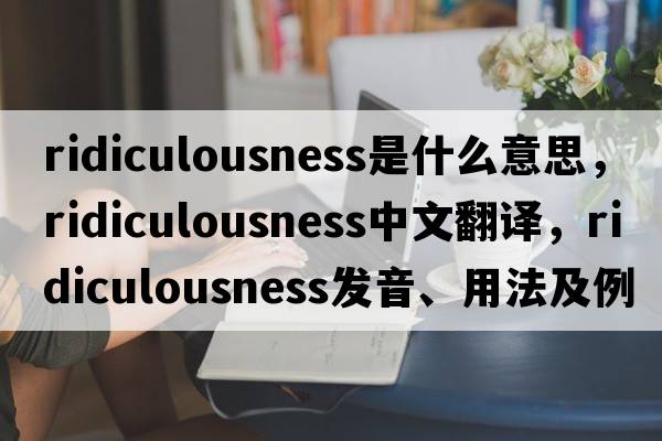 ridiculousness是什么意思，ridiculousness中文翻譯，ridiculousness發(fā)音、用法及例句