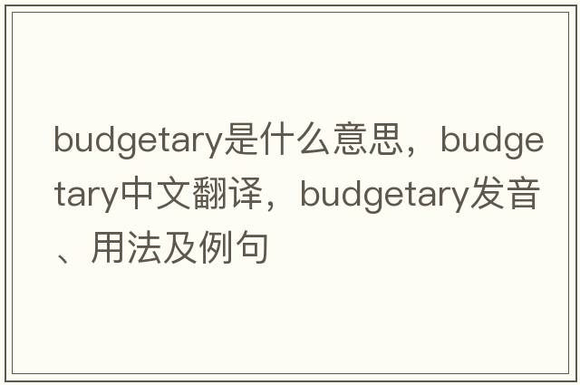 budgetary是什么意思，budgetary中文翻譯，budgetary發(fā)音、用法及例句