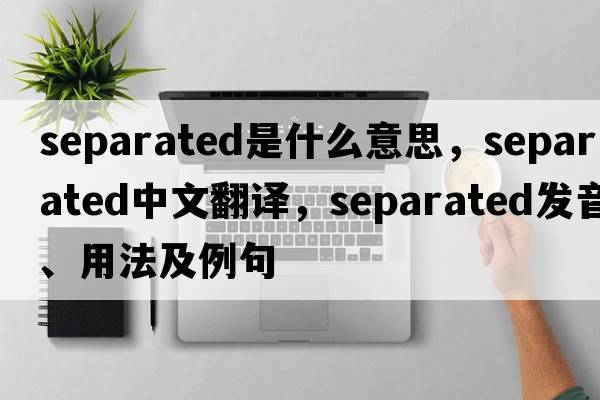 separated是什么意思，separated中文翻譯，separated發(fā)音、用法及例句