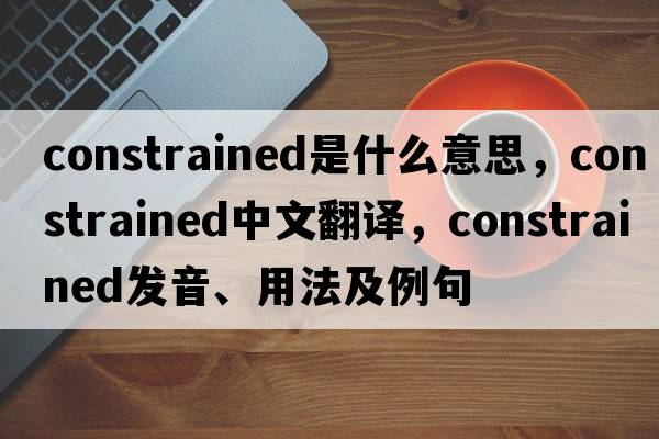 constrained是什么意思，constrained中文翻譯，constrained發(fā)音、用法及例句