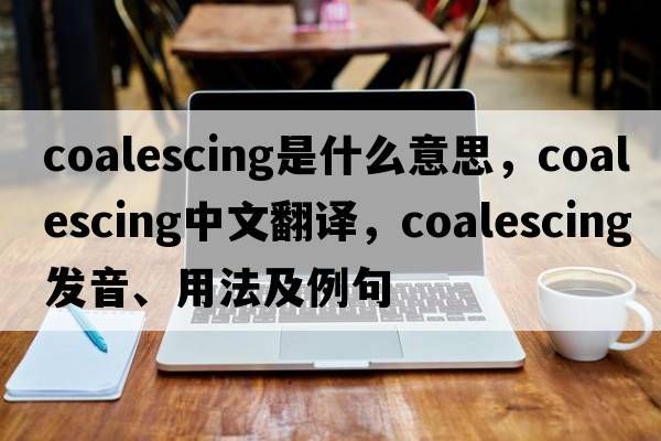 coalescing是什么意思，coalescing中文翻譯，coalescing發(fā)音、用法及例句