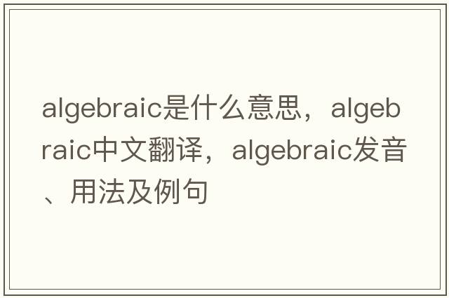 algebraic是什么意思，algebraic中文翻譯，algebraic發(fā)音、用法及例句