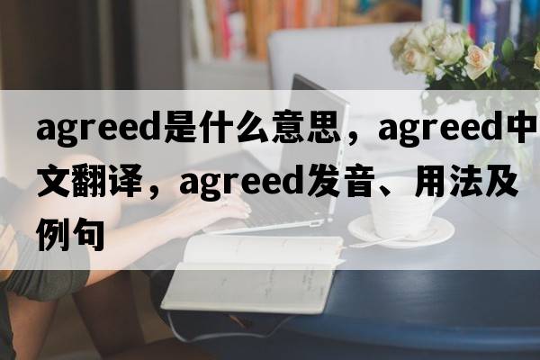 agreed是什么意思，agreed中文翻譯，agreed發(fā)音、用法及例句