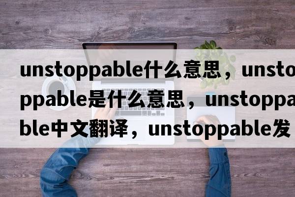 unstoppable什么意思，unstoppable是什么意思，unstoppable中文翻譯，unstoppable發(fā)音、用法及例句