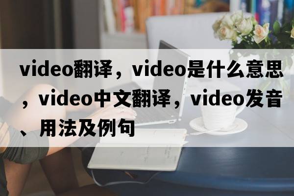 video翻譯，video是什么意思，video中文翻譯，video發(fā)音、用法及例句