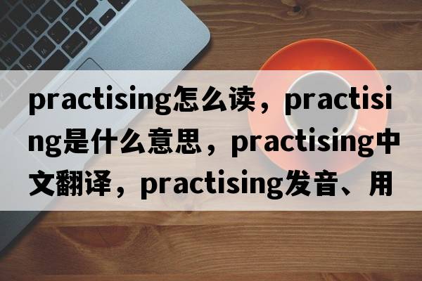 practising怎么讀，practising是什么意思，practising中文翻譯，practising發(fā)音、用法及例句