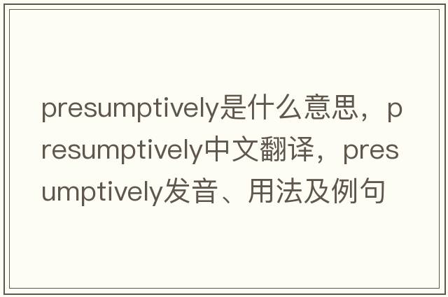 presumptively是什么意思，presumptively中文翻譯，presumptively發(fā)音、用法及例句