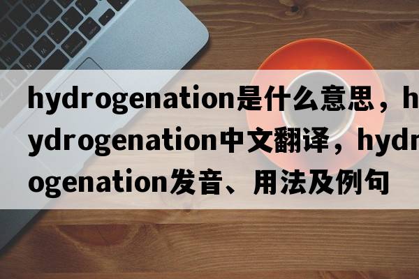 hydrogenation是什么意思，hydrogenation中文翻譯，hydrogenation發(fā)音、用法及例句