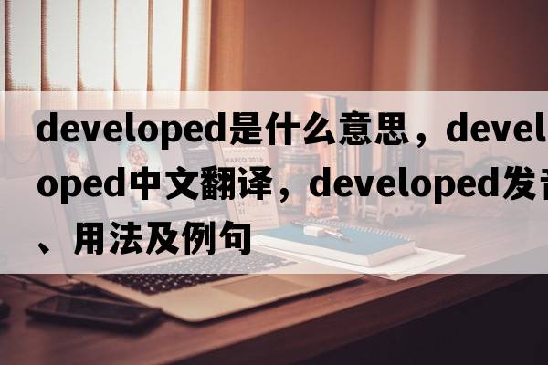 developed是什么意思，developed中文翻譯，developed發(fā)音、用法及例句