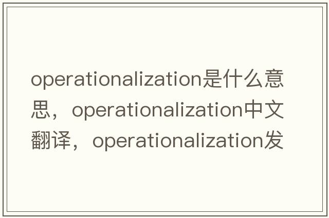 operationalization是什么意思，operationalization中文翻譯，operationalization發(fā)音、用法及例句