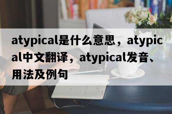atypical是什么意思，atypical中文翻譯，atypical發(fā)音、用法及例句