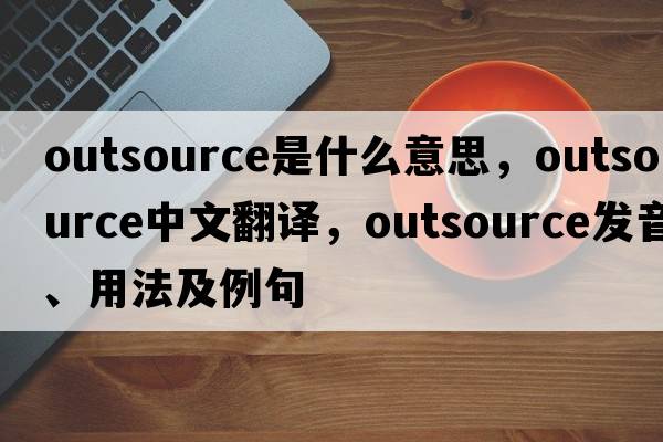 outsource是什么意思，outsource中文翻譯，outsource發(fā)音、用法及例句