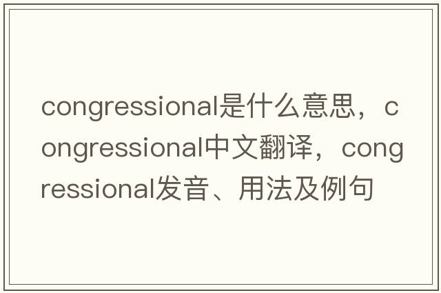congressional是什么意思，congressional中文翻譯，congressional發(fā)音、用法及例句