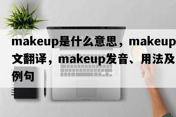 makeup是什么意思，makeup中文翻譯，makeup發(fā)音、用法及例句