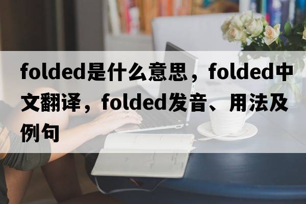 folded是什么意思，folded中文翻譯，folded發(fā)音、用法及例句