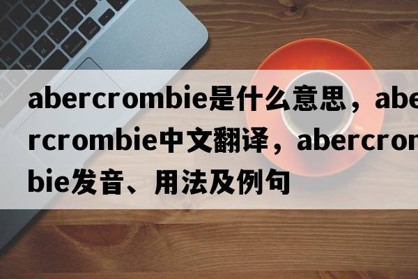 Abercrombie是什么意思，Abercrombie中文翻譯，Abercrombie發(fā)音、用法及例句