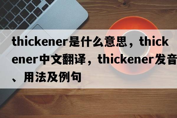 thickener是什么意思，thickener中文翻譯，thickener發(fā)音、用法及例句