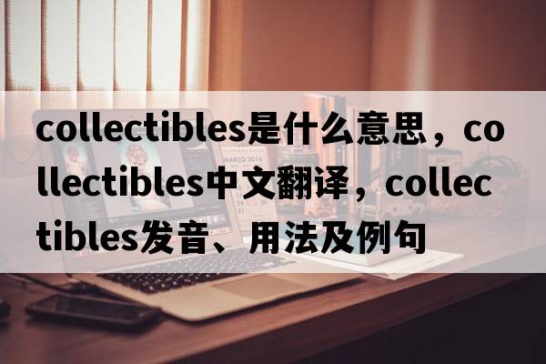 collectibles是什么意思，collectibles中文翻譯，collectibles發(fā)音、用法及例句