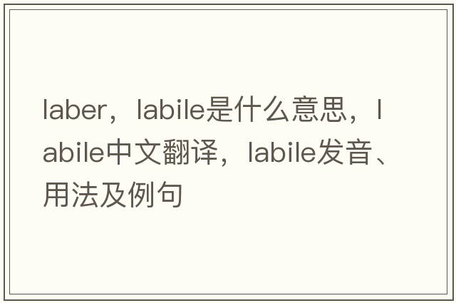 laber，labile是什么意思，labile中文翻譯，labile發(fā)音、用法及例句
