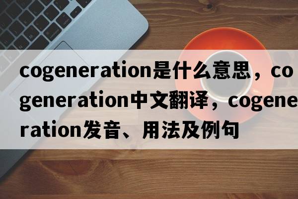 cogeneration是什么意思，cogeneration中文翻譯，cogeneration發(fā)音、用法及例句