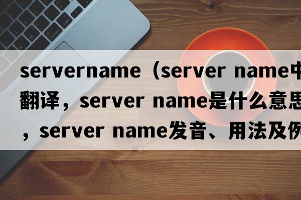 servername（server name中文翻譯，server name是什么意思，server name發(fā)音、用法及例句）