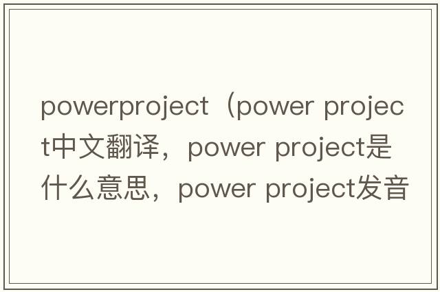 powerproject（power project中文翻譯，power project是什么意思，power project發(fā)音、用法及例句）